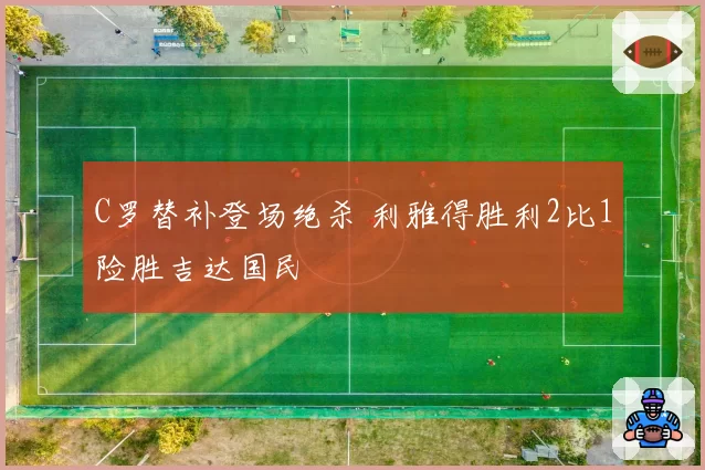 C罗替补登场绝杀 利雅得胜利2比1险胜吉达国民