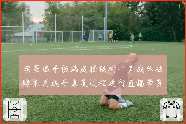 明星选手伤病成摇钱树，某战队被曝利用选手康复过程进行直播带货