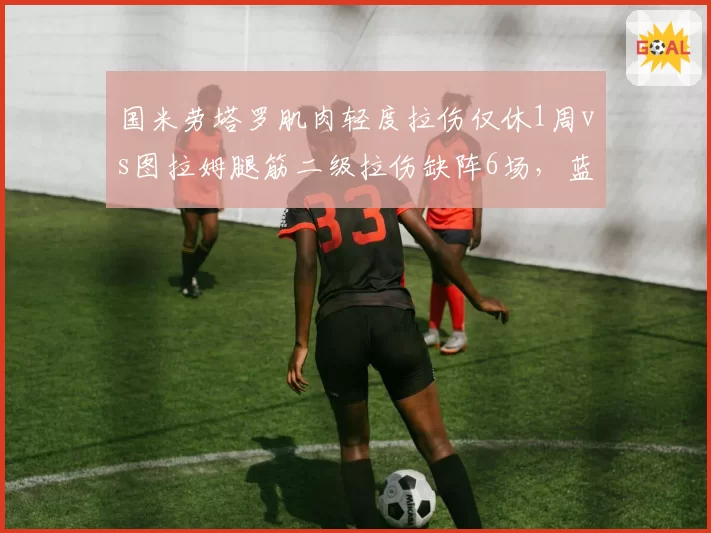 国米劳塔罗肌肉轻度拉伤仅休1周vs图拉姆腿筋二级拉伤缺阵6场，蓝黑锋线伤病严重性差距明显