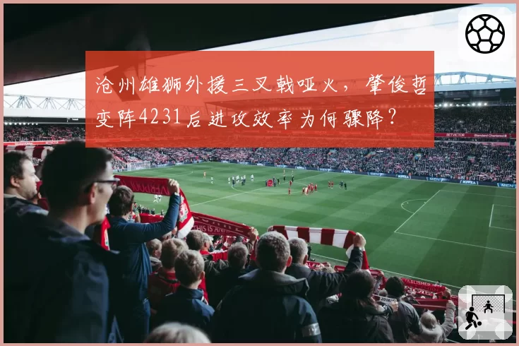 沧州雄狮外援三叉戟哑火，肇俊哲变阵4231后进攻效率为何骤降？