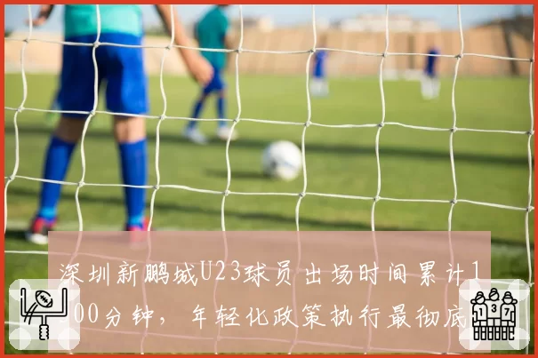 深圳新鹏城U23球员出场时间累计1500分钟，年轻化政策执行最彻底