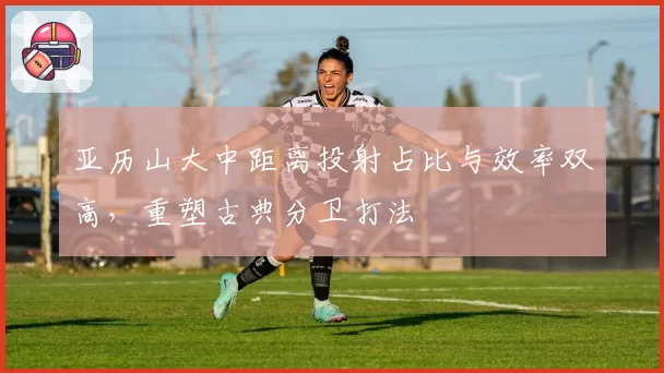 亚历山大中距离投射占比与效率双高，重塑古典分卫打法