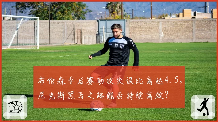 布伦森季后赛助攻失误比高达4.5，尼克斯黑马之路能否持续高效？