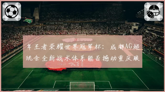 年王者荣耀世界冠军杯：成都AG超玩会全新战术体系能否撼动重庆狼队王朝