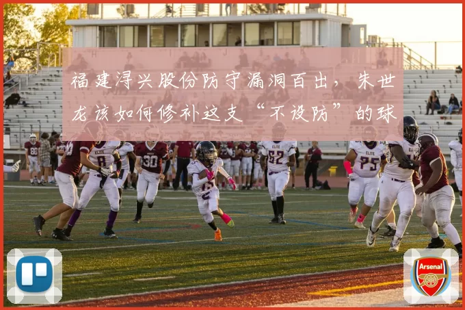 福建浔兴股份防守漏洞百出，朱世龙该如何修补这支“不设防”的球队？