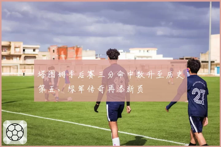 塔图姆季后赛三分命中数升至历史第五，绿军传奇再添新页