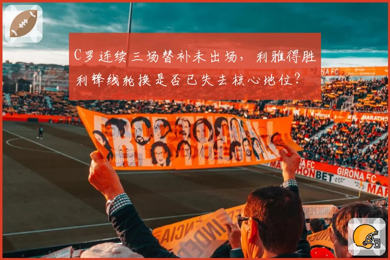 C罗连续三场替补未出场，利雅得胜利锋线轮换是否已失去核心地位？