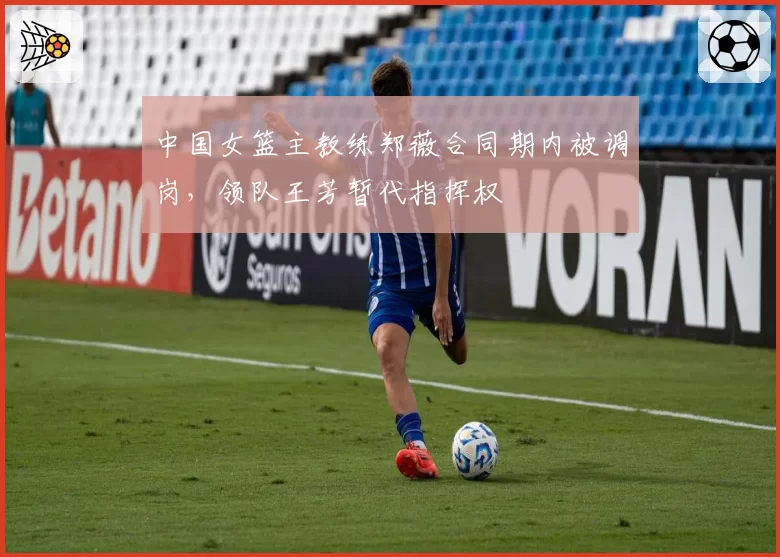 中国女篮主教练郑薇合同期内被调岗，领队王芳暂代指挥权