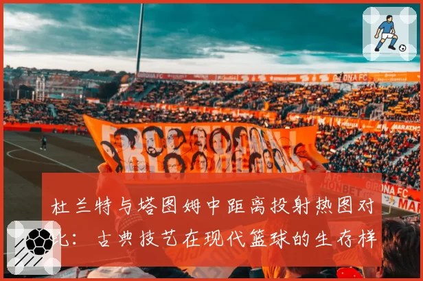 杜兰特与塔图姆中距离投射热图对比：古典技艺在现代篮球的生存样本