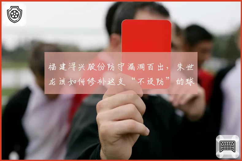 福建浔兴股份防守漏洞百出，朱世龙该如何修补这支“不设防”的球队？