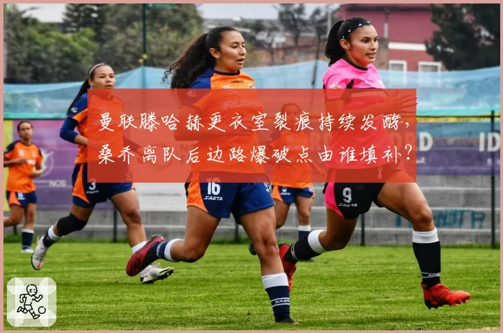 曼联滕哈赫更衣室裂痕持续发酵，桑乔离队后边路爆破点由谁填补？