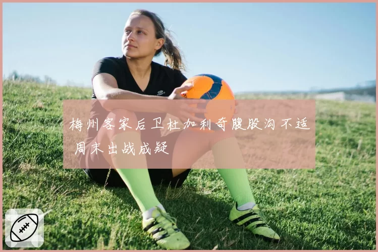 梅州客家后卫杜加利奇腹股沟不适 周末出战成疑