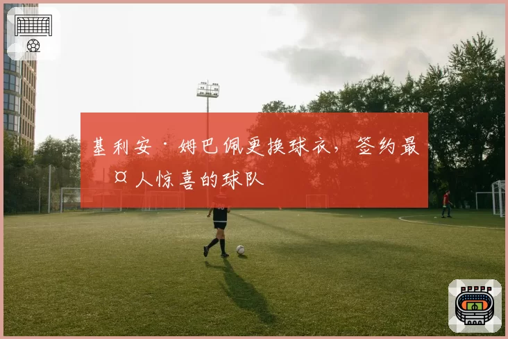 基利安·姆巴佩更换球衣,签约最令人惊喜的球队