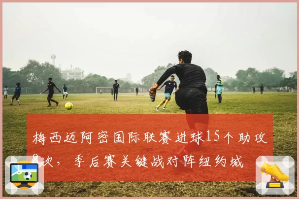 梅西迈阿密国际联赛进球15个助攻8次，季后赛关键战对阵纽约城