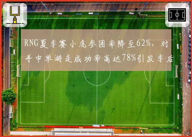 RNG夏季赛小虎参团率降至62%，对手中单游走成功率高达78%引发季后赛隐患