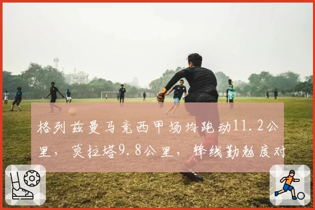 格列兹曼马竞西甲场均跑动11.2公里，莫拉塔9.8公里，锋线勤勉度对比