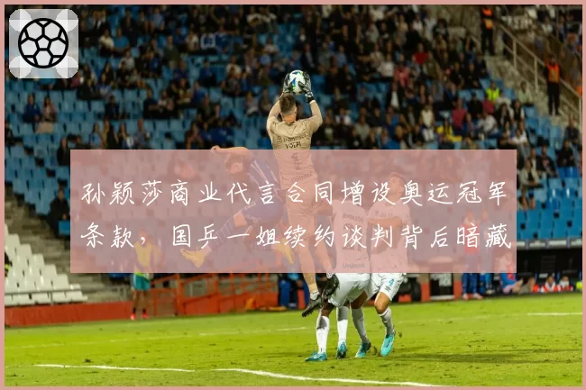 孙颖莎商业代言合同增设奥运冠军条款,国乒一姐续约谈判背后暗藏赞助商博弈?
