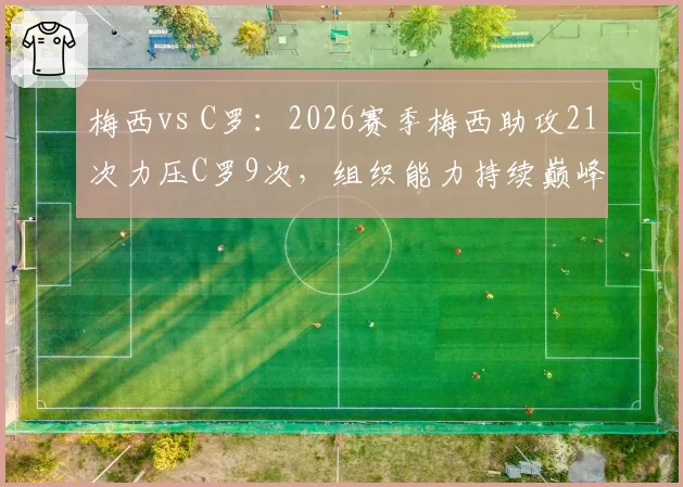 梅西vs C罗：2026赛季梅西助攻21次力压C罗9次，组织能力持续巅峰