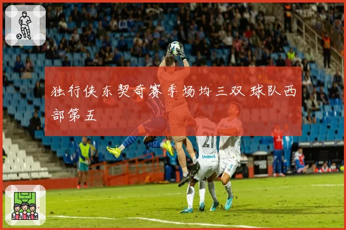 独行侠东契奇赛季场均三双 球队西部第五