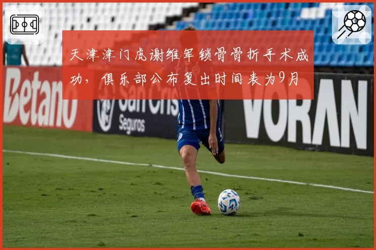 天津津门虎谢维军锁骨骨折手术成功，俱乐部公布复出时间表为9月