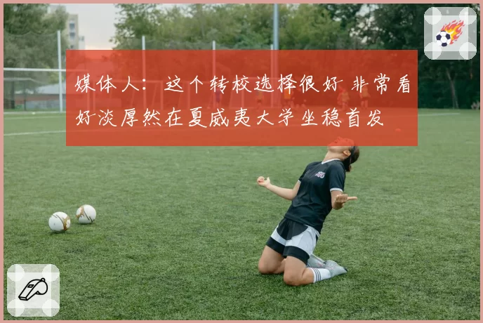 媒体人：这个转校选择很好 非常看好淡厚然在夏威夷大学坐稳首发