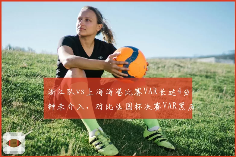 浙江队vs上海海港比赛VAR长达4分钟未介入，对比法国杯决赛VAR黑历史球迷呼吁改革