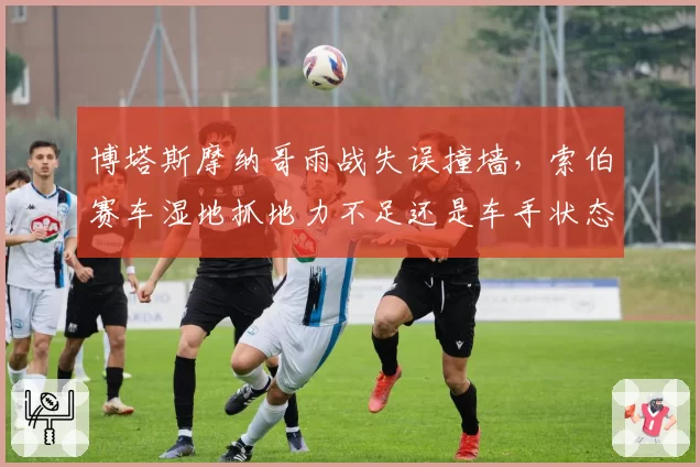 博塔斯摩纳哥雨战失误撞墙，索伯赛车湿地抓地力不足还是车手状态下滑？
