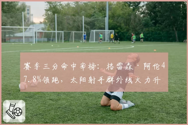 赛季三分命中率榜：格雷森·阿伦47.8%领跑，太阳射手群外线火力升级