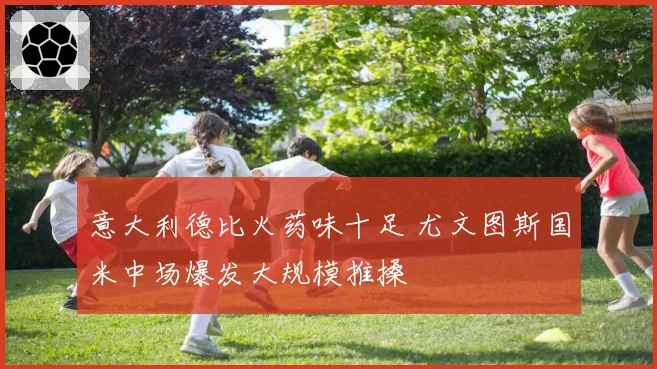 意大利德比火药味十足 尤文图斯国米中场爆发大规模推搡