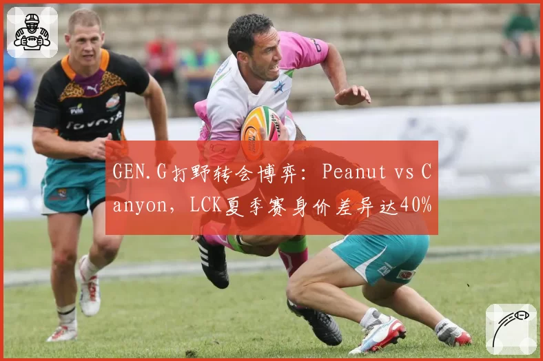 GEN.G打野转会博弈：Peanut vs Canyon，LCK夏季赛身价差异达40%