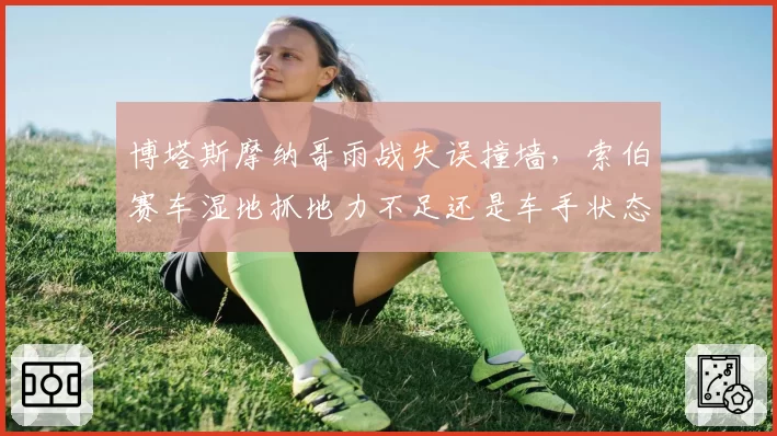 博塔斯摩纳哥雨战失误撞墙，索伯赛车湿地抓地力不足还是车手状态下滑？