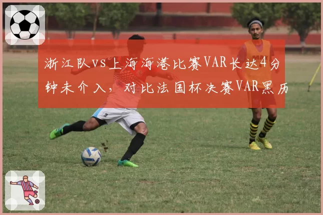 浙江队vs上海海港比赛VAR长达4分钟未介入，对比法国杯决赛VAR黑历史球迷呼吁改革