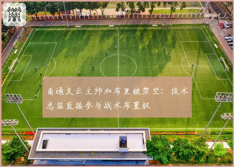 南通支云主帅加布里被架空:技术总监直接参与战术布置权