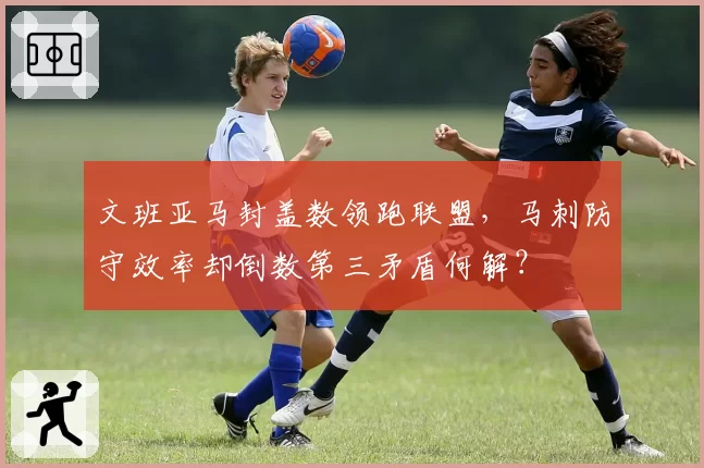 文班亚马封盖数领跑联盟，马刺防守效率却倒数第三矛盾何解？