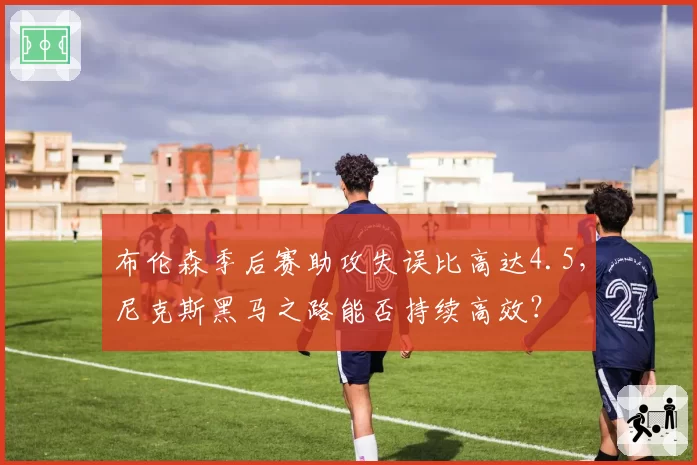 布伦森季后赛助攻失误比高达4.5，尼克斯黑马之路能否持续高效？