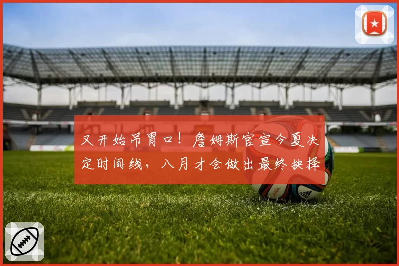 又开始吊胃口！詹姆斯官宣今夏决定时间线，八月才会做出最终抉择