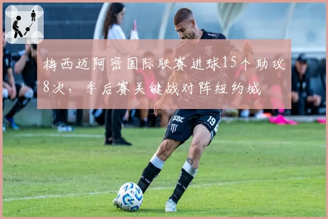 梅西迈阿密国际联赛进球15个助攻8次，季后赛关键战对阵纽约城