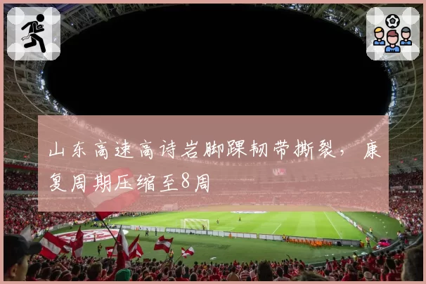 山东高速高诗岩脚踝韧带撕裂，康复周期压缩至8周