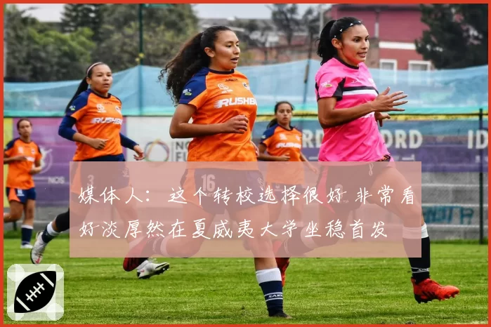 媒体人：这个转校选择很好 非常看好淡厚然在夏威夷大学坐稳首发