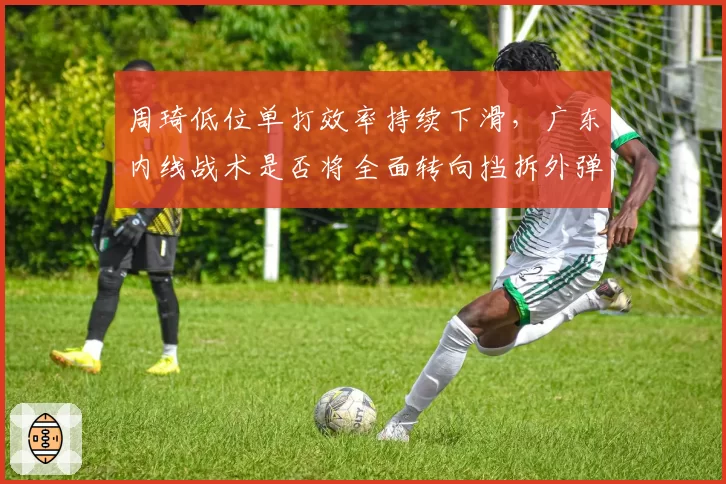 周琦低位单打效率持续下滑，广东内线战术是否将全面转向挡拆外弹？