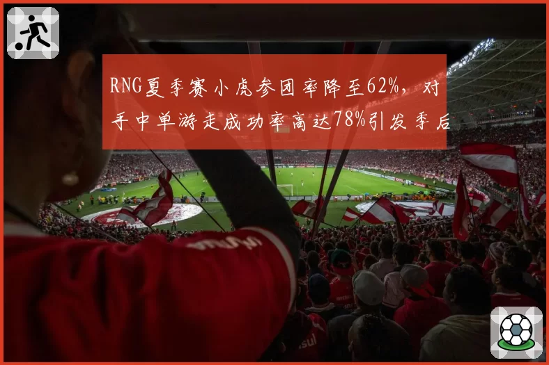 RNG夏季赛小虎参团率降至62%，对手中单游走成功率高达78%引发季后赛隐患
