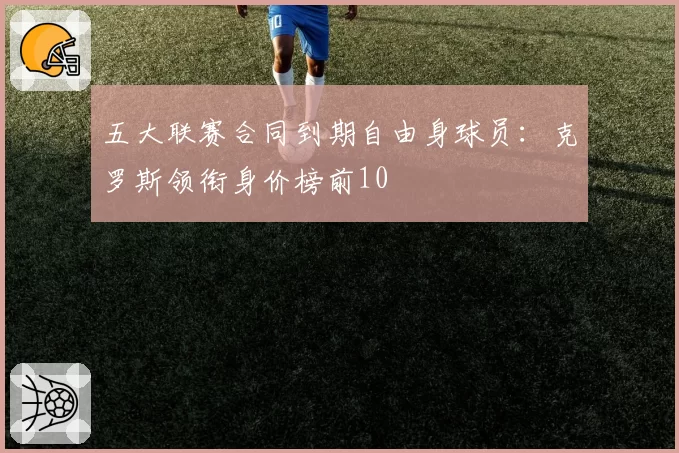 五大联赛合同到期自由身球员：克罗斯领衔身价榜前10