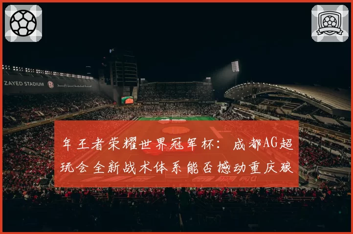 年王者荣耀世界冠军杯：成都AG超玩会全新战术体系能否撼动重庆狼队王朝