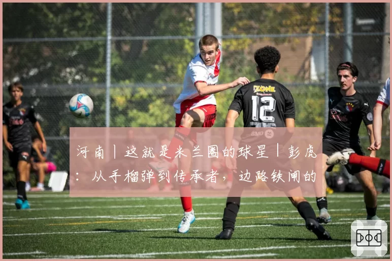 河南丨这就是米兰圈的球星｜彭虎：从手榴弹到传承者，边路铁闸的十六载红黑路