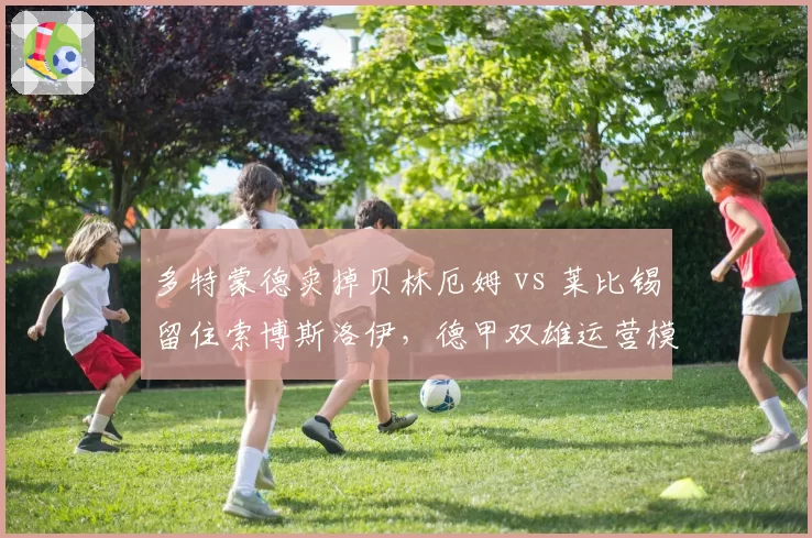 多特蒙德卖掉贝林厄姆 vs 莱比锡留住索博斯洛伊，德甲双雄运营模式对比