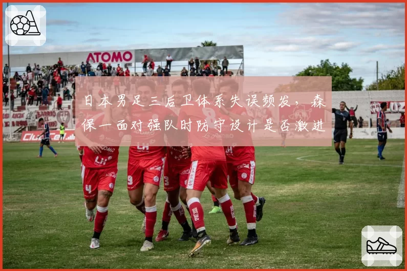 日本男足三后卫体系失误频发,森保一面对强队时防守设计是否激进?