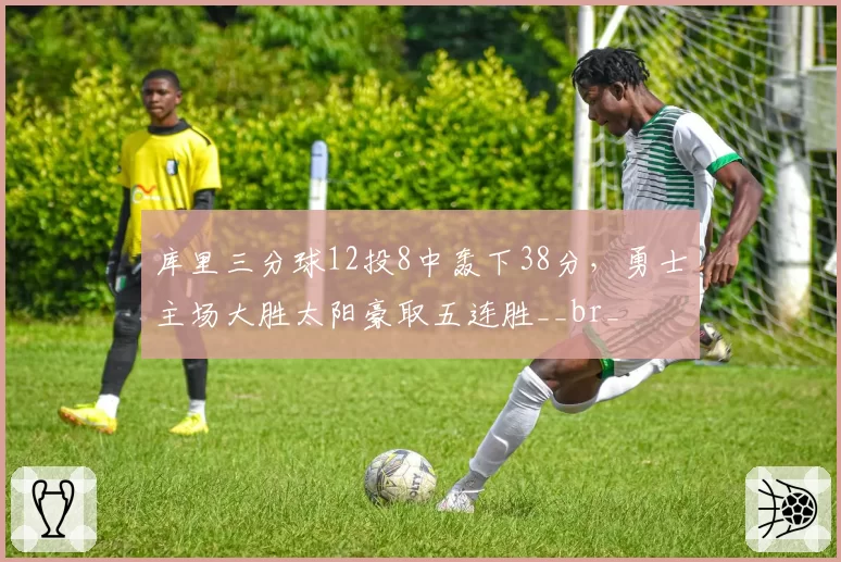 库里三分球12投8中轰下38分,勇士主场大胜太阳豪取五连胜__br_