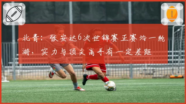 北青：张安达6次世锦赛正赛均一轮游，实力与顶尖高手有一定差距