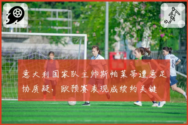 意大利国家队主帅斯帕莱蒂遭意足协质疑，欧预赛表现成续约关键