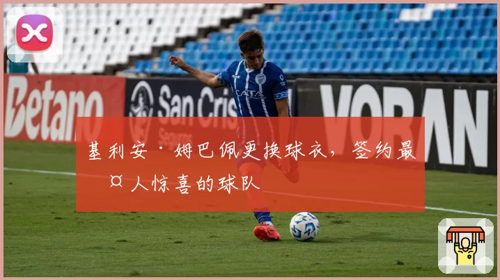 基利安·姆巴佩更换球衣,签约最令人惊喜的球队